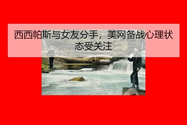 西西帕斯与女友分手，美网备战心理状态受关注